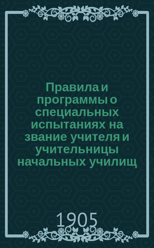 Правила и программы о специальных испытаниях на звание учителя и учительницы начальных училищ, утвержденные в 13 день декабря 1894 года и в 11 день декабря 1895 года мнения Государственного совета с дополнительн. стат. по 1904 г.