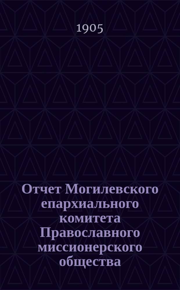 Отчет Могилевского епархиального комитета Православного миссионерского общества... ... за 1904 год