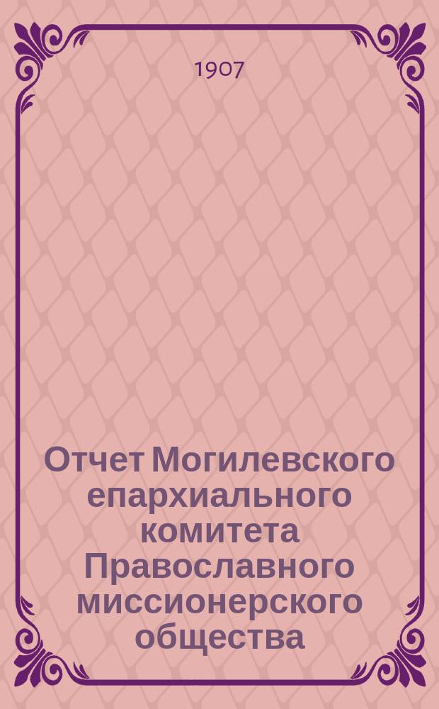Отчет Могилевского епархиального комитета Православного миссионерского общества... ... за 1906 год