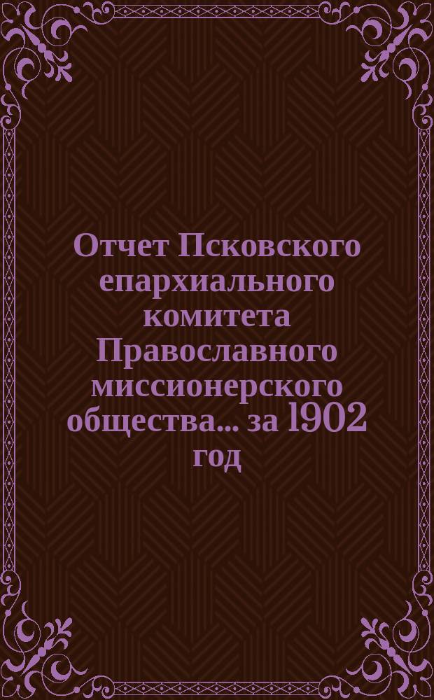 Отчет Псковского епархиального комитета Православного миссионерского общества... за 1902 год