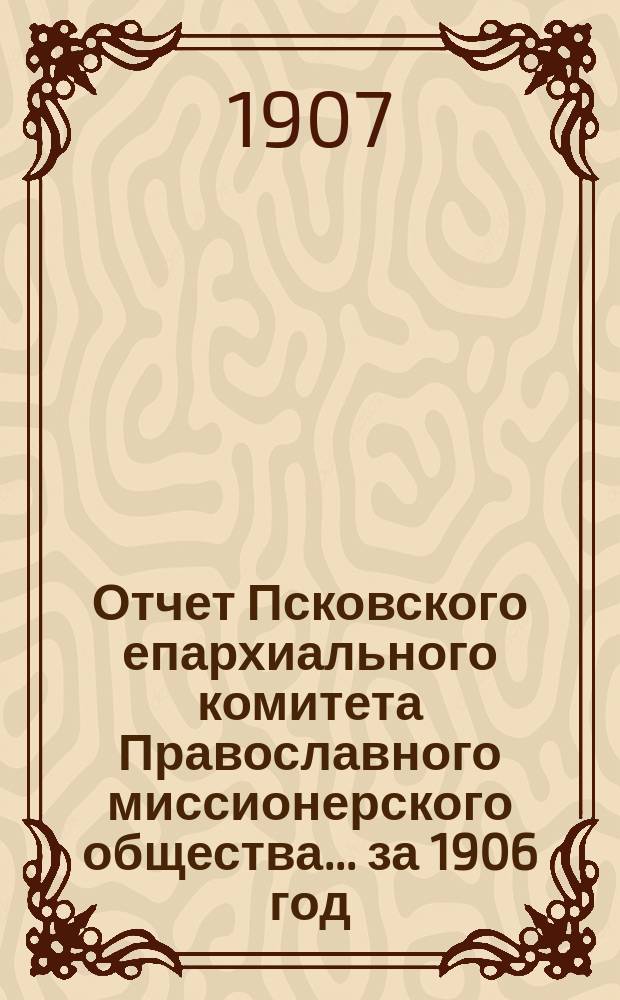 Отчет Псковского епархиального комитета Православного миссионерского общества... за 1906 год