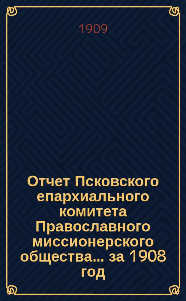 Отчет Псковского епархиального комитета Православного миссионерского общества... за 1908 год