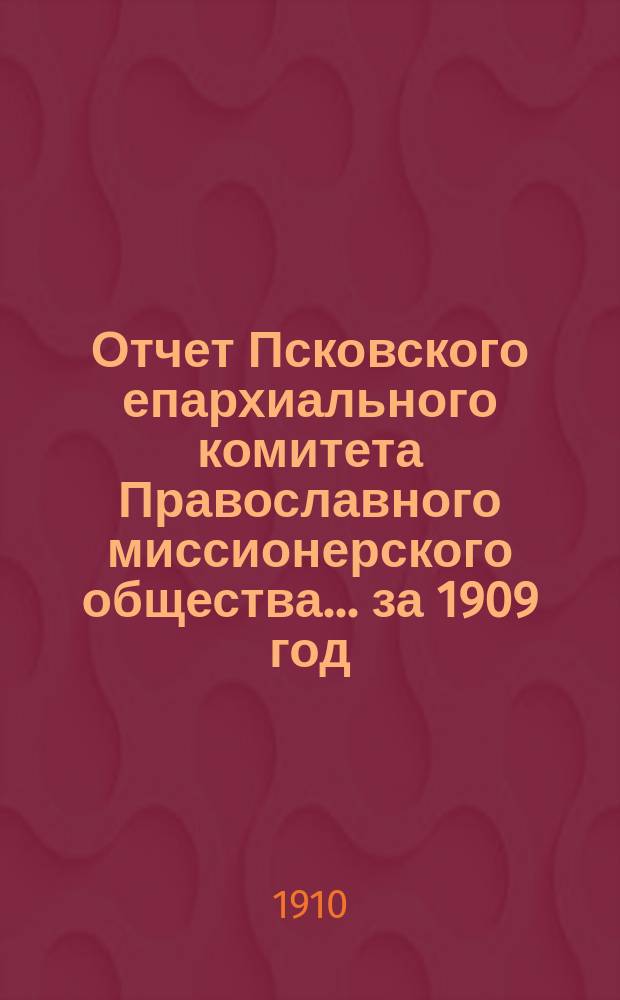 Отчет Псковского епархиального комитета Православного миссионерского общества... за 1909 год
