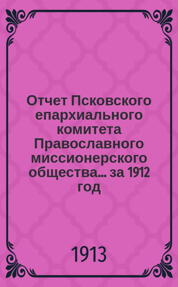 Отчет Псковского епархиального комитета Православного миссионерского общества... за 1912 год