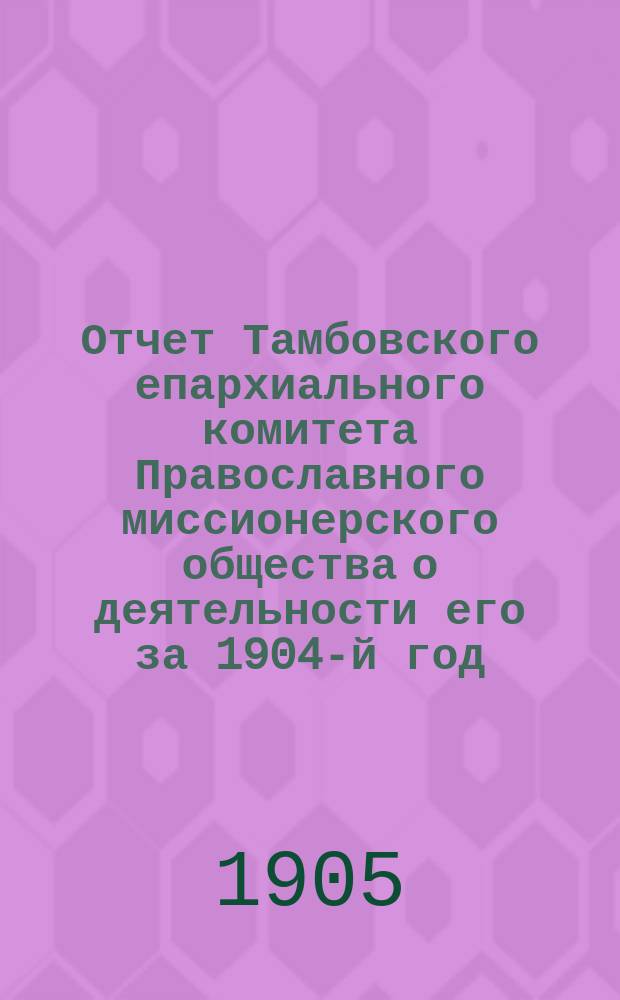 Отчет Тамбовского епархиального комитета Православного миссионерского общества о деятельности его за 1904-й год