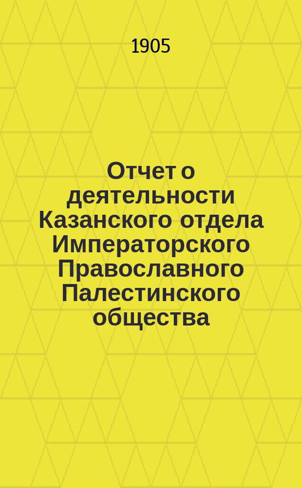 Отчет о деятельности Казанского отдела Императорского Православного Палестинского общества... ... за X год его существования