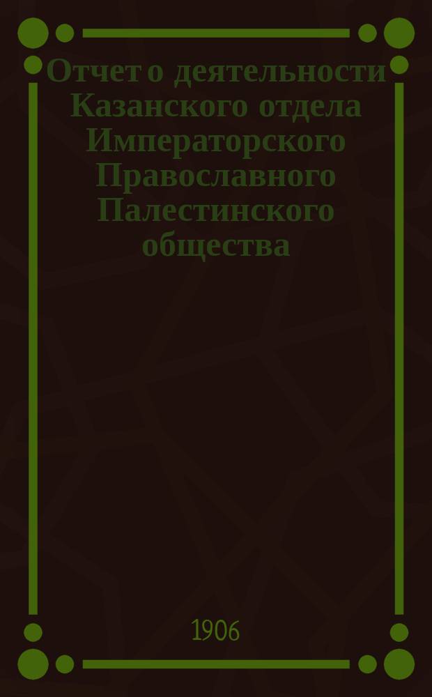 Отчет о деятельности Казанского отдела Императорского Православного Палестинского общества... ... за XI год его существования