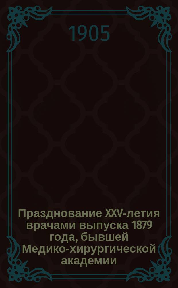 Празднование XXV-летия врачами выпуска 1879 года, бывшей Медико-хирургической академии, 19 декабря 1904 г., в С.-Петербурге