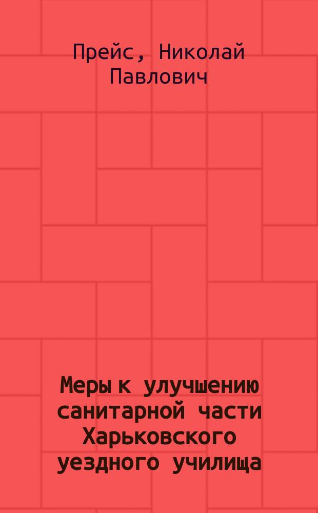 Меры к улучшению санитарной части Харьковского уездного училища : Доклад Пед. совету Харьков. уезд. уч-ща, в заседании его 16 февр. 1902 г