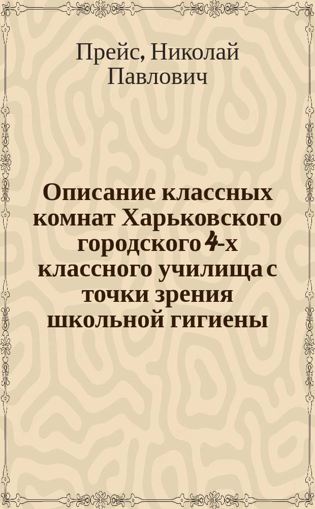 Описание классных комнат Харьковского городского 4-х классного училища с точки зрения школьной гигиены : Доклад Пед. совету Харьков. гор. 4-х классного уч-ща, в заседании его 5 апр. 1905 г