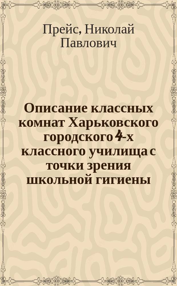 Описание классных комнат Харьковского городского 4-х классного училища с точки зрения школьной гигиены : Доклад Пед. совету Харьков. гор. 4-х классного уч-ща, в заседании его 5 апр. 1905 г