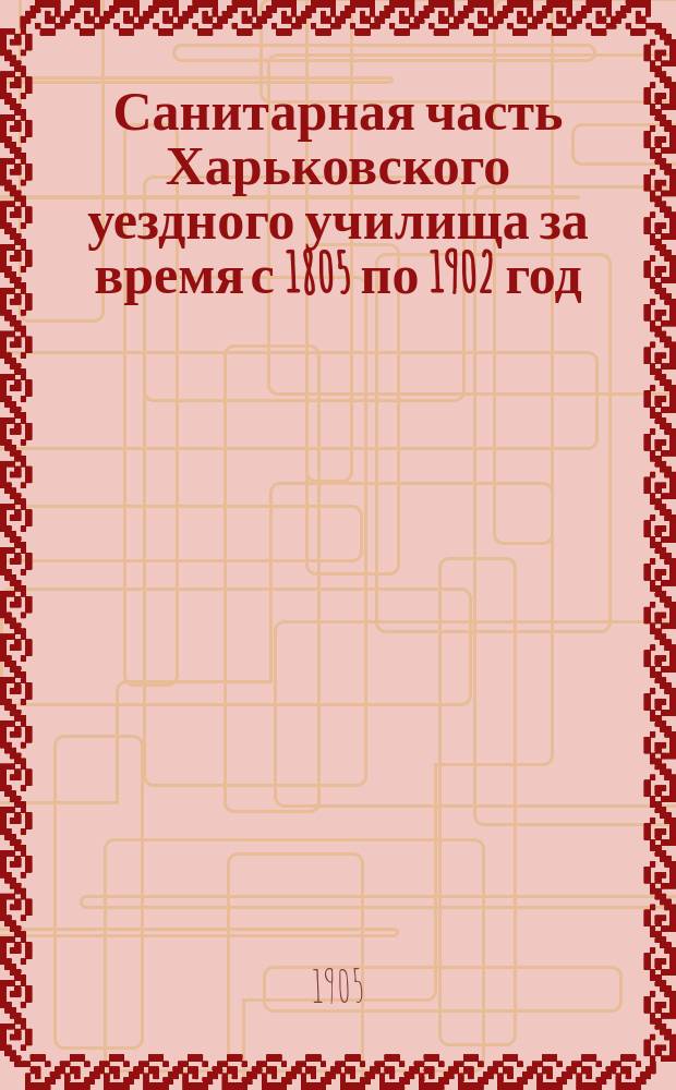 Санитарная часть Харьковского уездного училища за время с 1805 по 1902 год