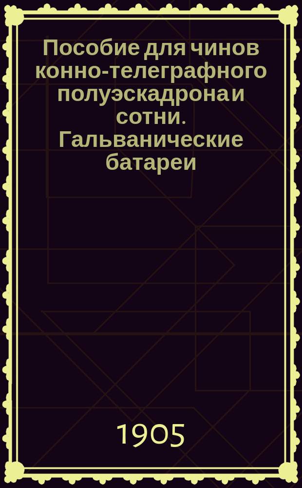 Пособие для чинов конно-телеграфного полуэскадрона и сотни. Гальванические батареи. Испытатель элементов. Гелиограф. Оптический аппарат для ночного действия. Полевая микротелефонная станция