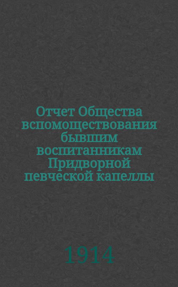 Отчет Общества вспомоществования бывшим воспитанникам Придворной певческой капеллы... ... за 1913 г.