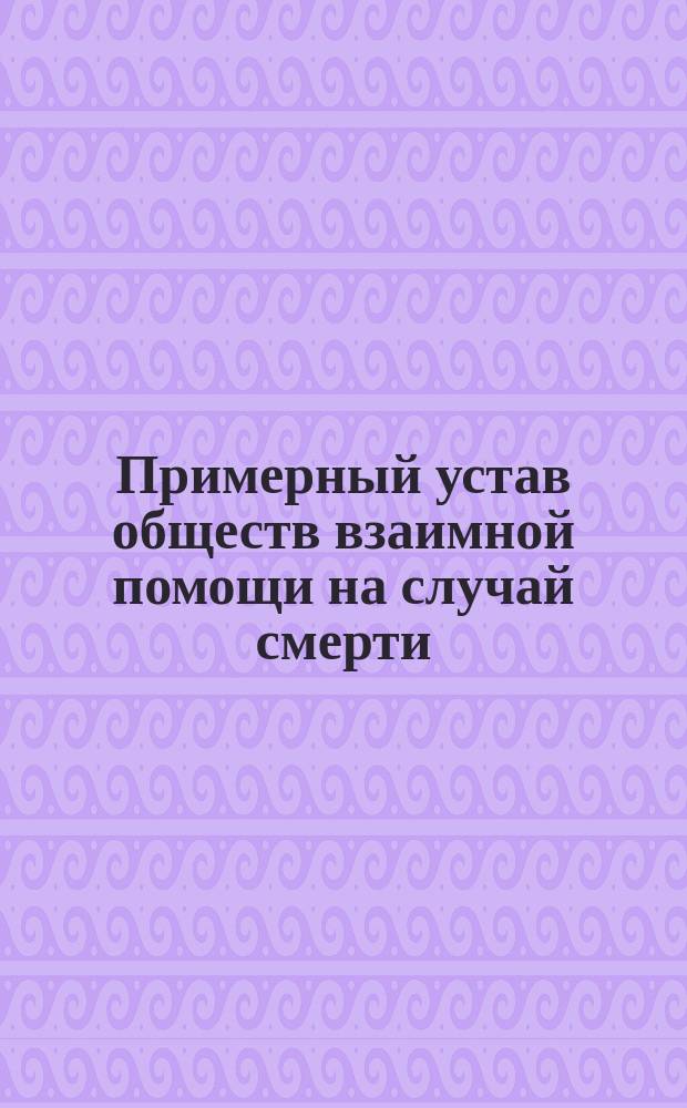 Примерный устав обществ взаимной помощи на случай смерти (похоронных касс) : Утв. министром вн. дел 25 окт. 1904 г