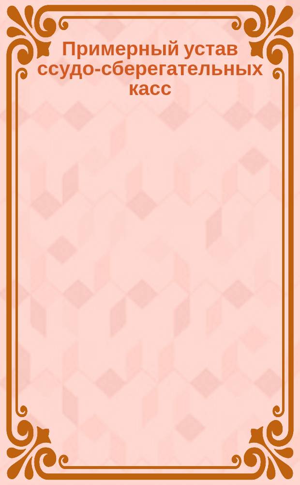 Примерный устав ссудо-сберегательных касс : Утв. министром вн. дел 25 окт. 1904 г