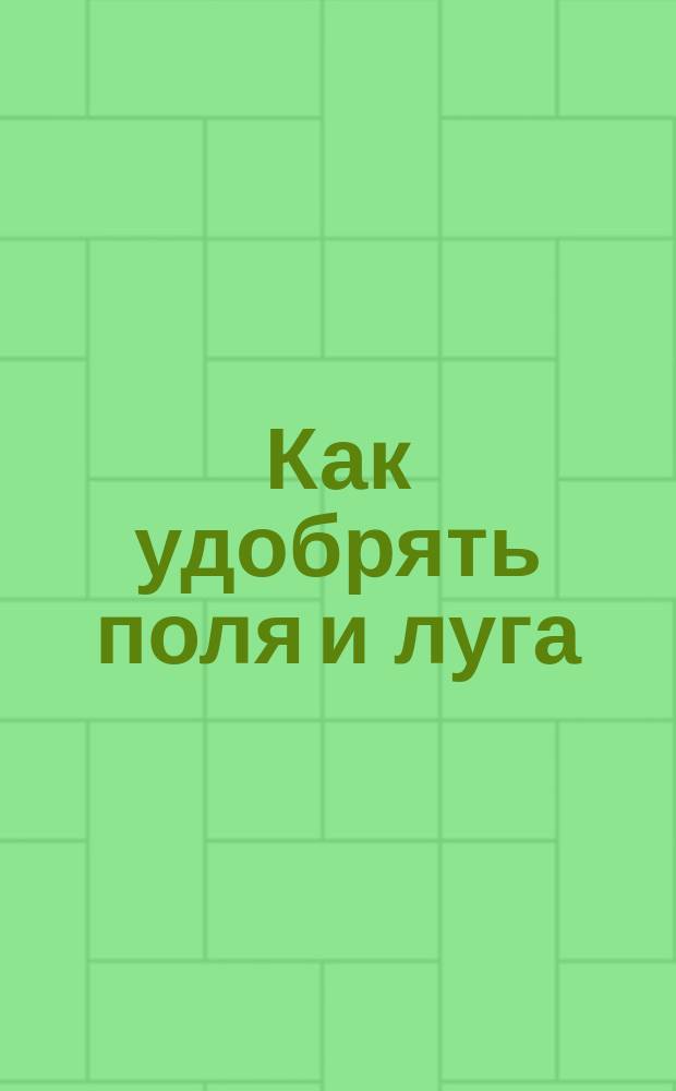Как удобрять поля и луга : (Общедоступ. руководство по удобрению)