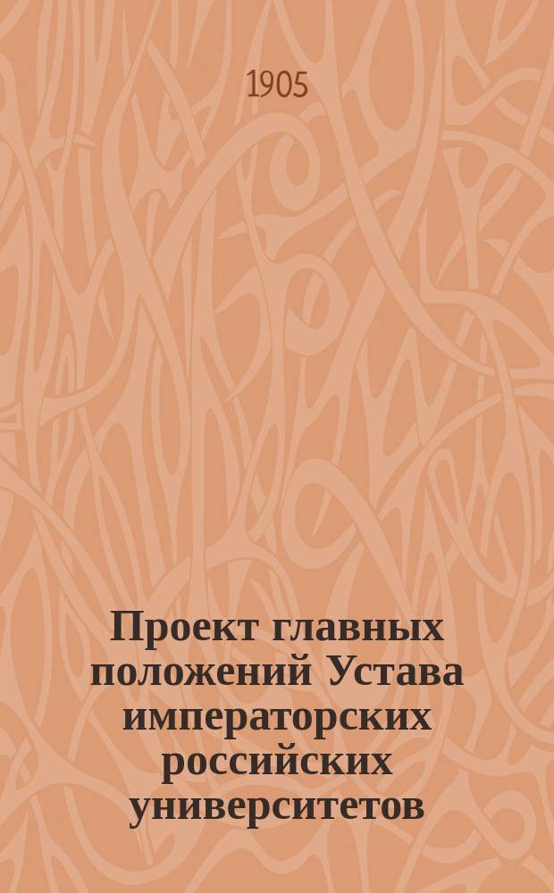 Проект главных положений Устава императорских российских университетов : Представлен комис., избр. советом С.-Петерб. ун-та