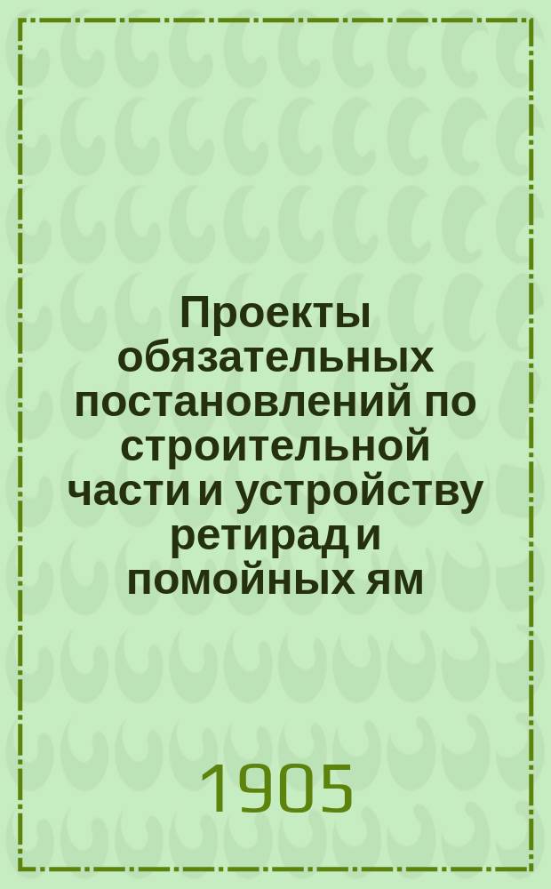 Проекты обязательных постановлений по строительной части и устройству ретирад и помойных ям