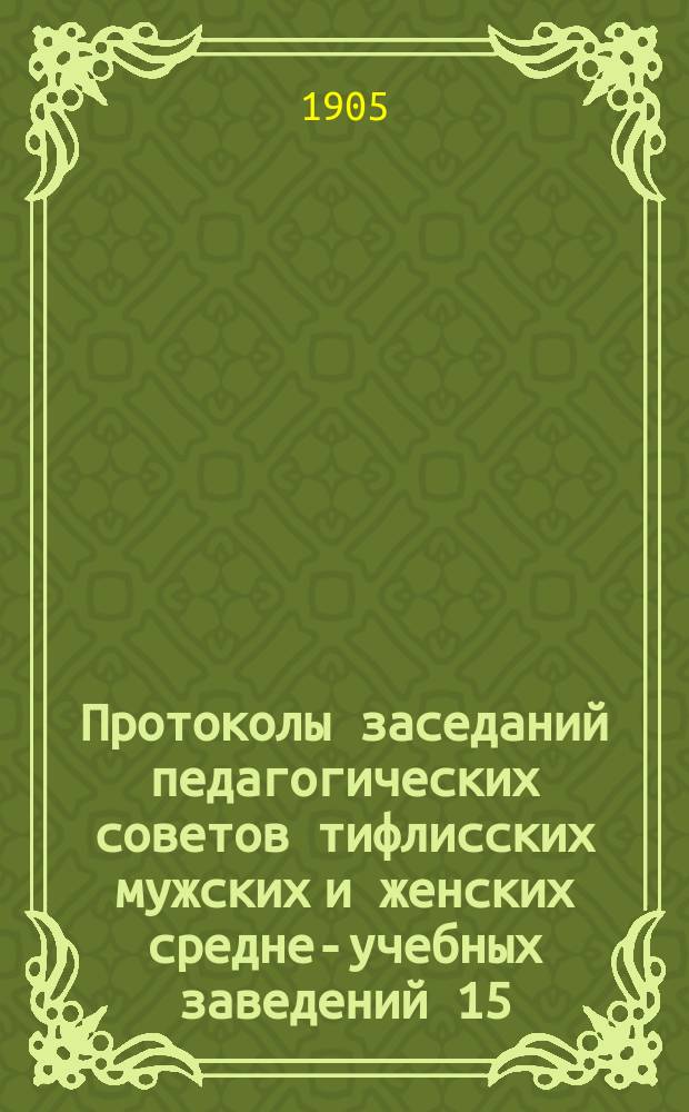 Протоколы заседаний педагогических советов тифлисских мужских и женских средне-учебных заведений 15, 16, 17, 18, 21, 23 февраля; 3, 4, 15, 18, 22 марта; 4, 5, 6, 11 апреля [1905 года]
