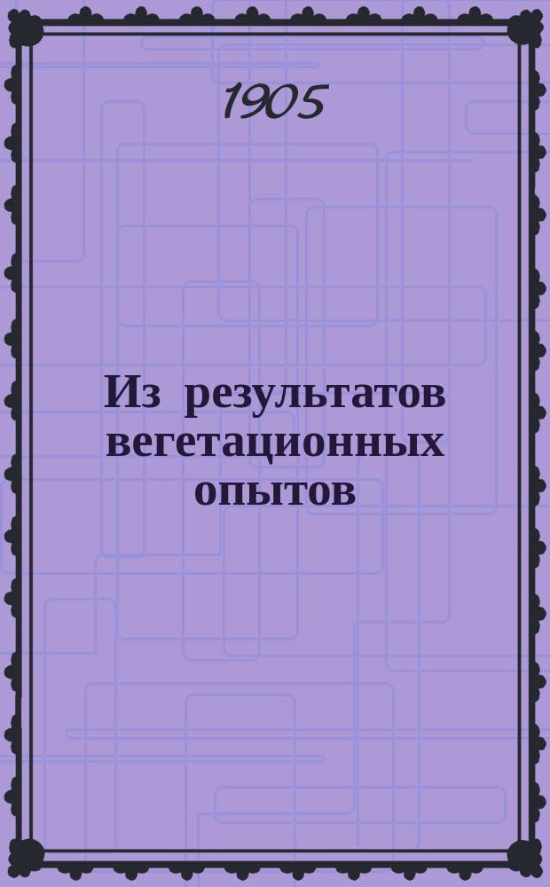 Из результатов вегетационных опытов (1901-1903 гг.)