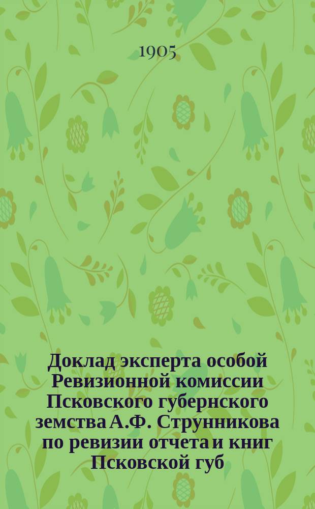 Доклад эксперта особой Ревизионной комиссии Псковского губернского земства А.Ф. Струнникова по ревизии отчета и книг Псковской губ. земской управы за 1903 год : Ч. 1-2. Ч. 1
