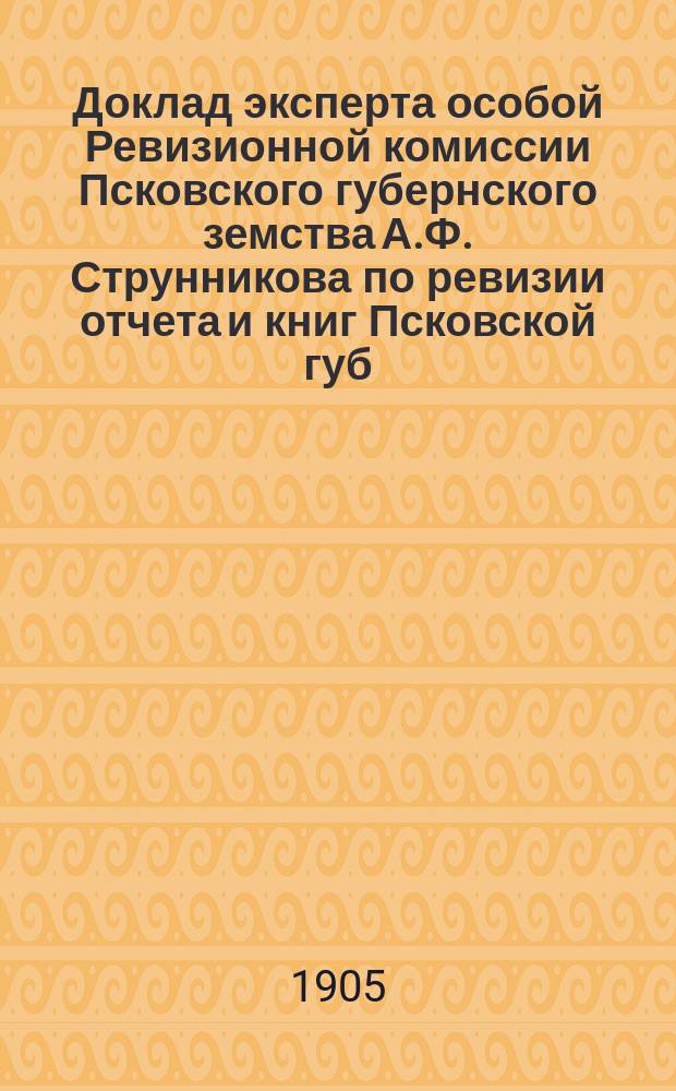 Доклад эксперта особой Ревизионной комиссии Псковского губернского земства А.Ф. Струнникова по ревизии отчета и книг Псковской губ. земской управы за 1903 год : Ч. 1-2. Ч. 2