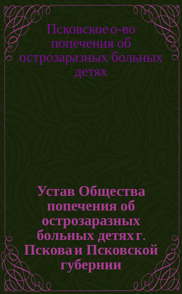 Устав Общества попечения об острозаразных больных детях г. Пскова и Псковской губернии : Утв. 31 мая 1905 г