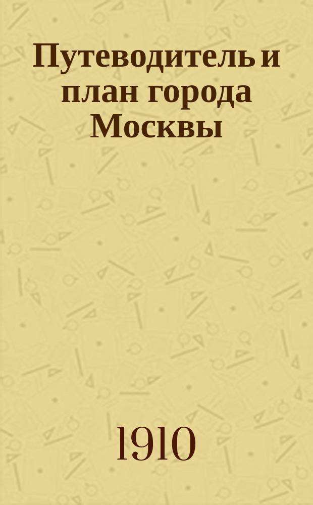 Путеводитель и план города Москвы : Краткое описание древних и соврем. достопримечательностей и окрестностей