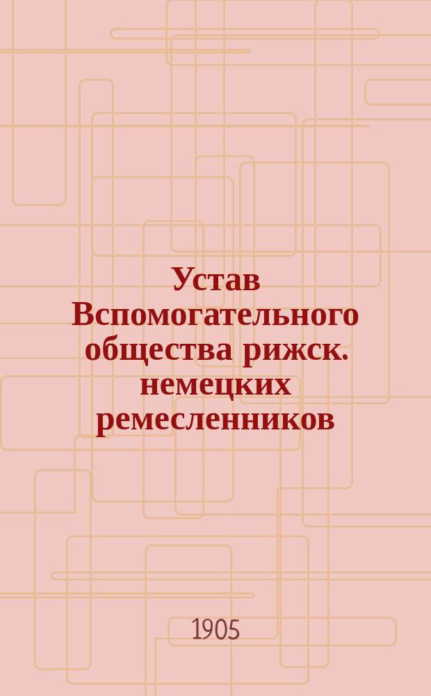 Устав Вспомогательного общества рижск. немецких ремесленников : Утв. 29 февр. 1892 г.