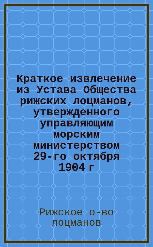 Краткое извлечение из Устава Общества рижских лоцманов, утвержденного управляющим морским министерством 29-го октября 1904 г.