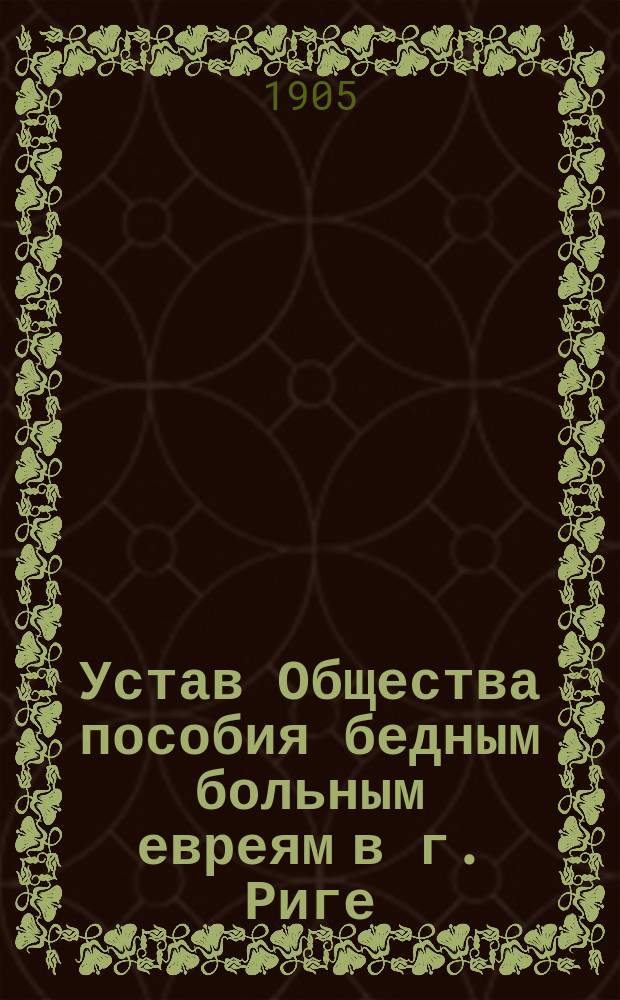 Устав Общества пособия бедным больным евреям в г. Риге : Утв. 23 дек. 1904 г.