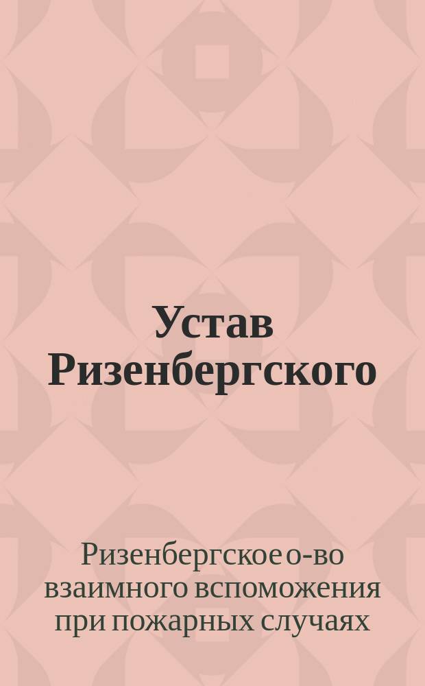 Устав Ризенбергского (Эстляндской губ.) общества взаимного вспоможения при пожарных случаях : Утв. ... 15 сент. 1904 г