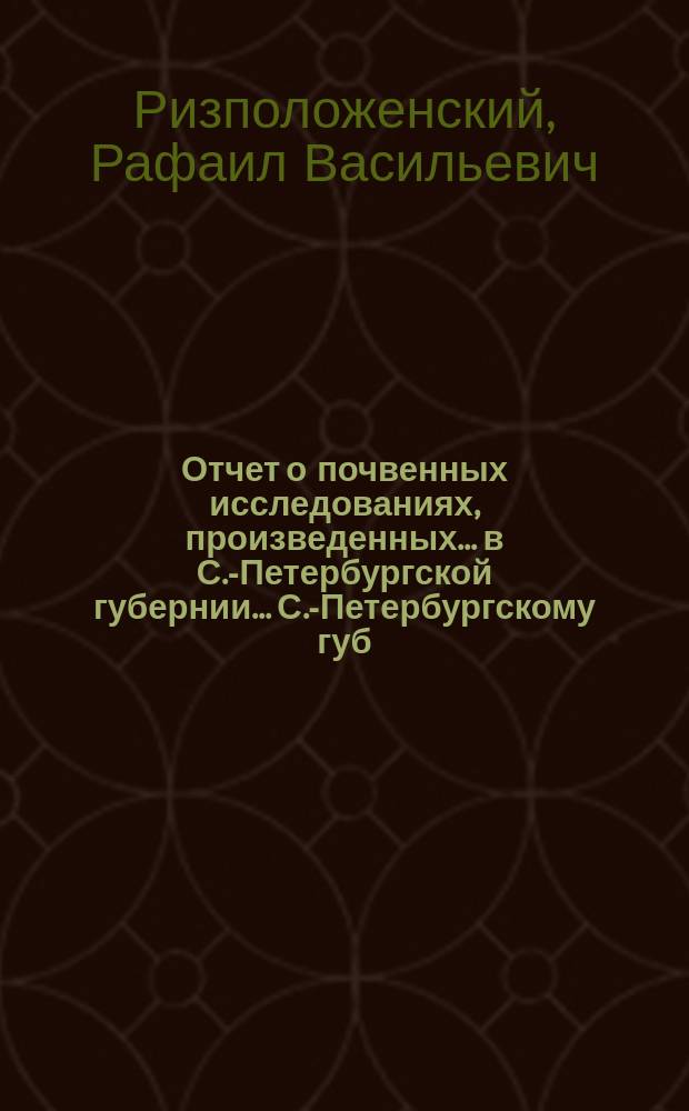 Отчет о почвенных исследованиях, произведенных... в С.-Петербургской губернии... С.-Петербургскому губ. земству