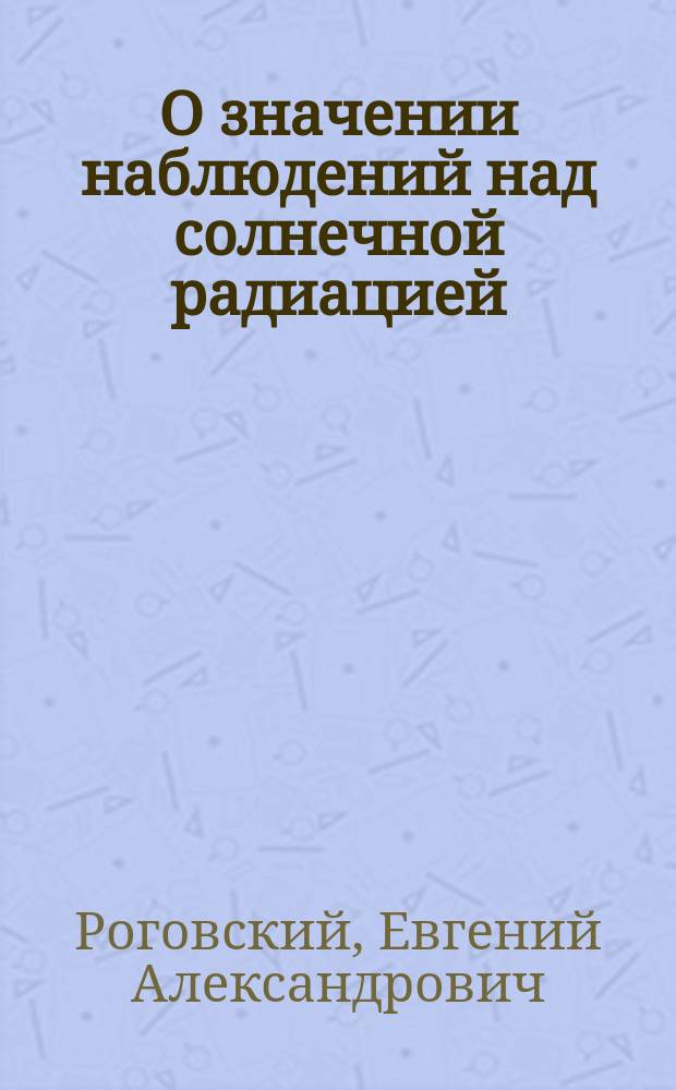 О значении наблюдений над солнечной радиацией : (Чит. в заседании Отд-ния Междунар. комис. для исслед. солнца при Акад. наук 3 янв. 1905 г.)