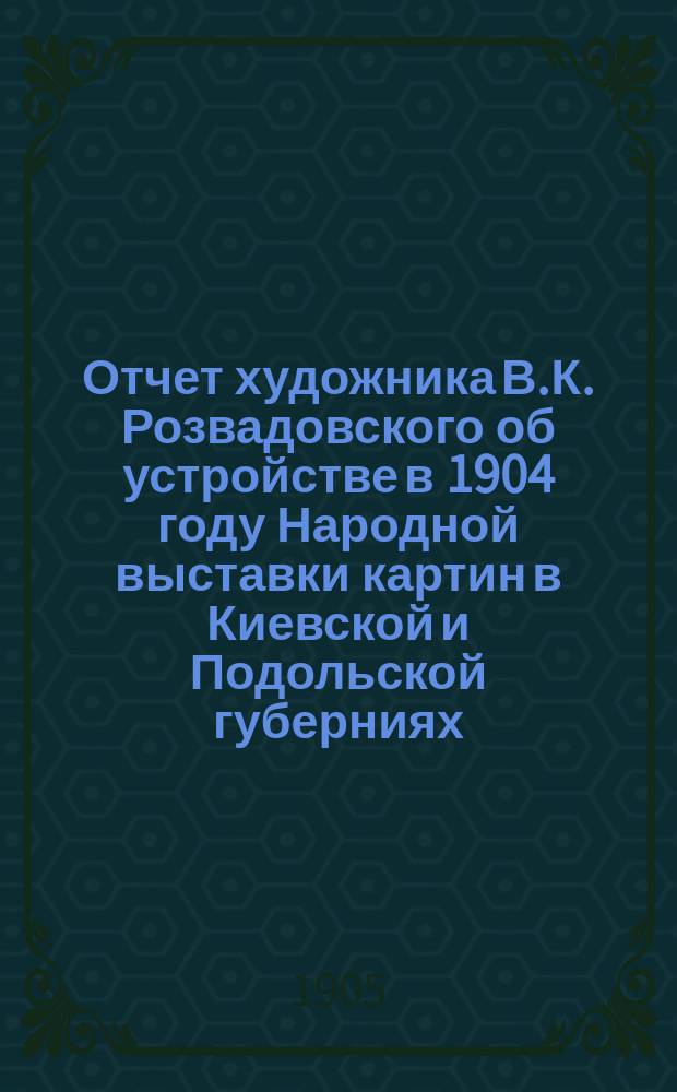Отчет художника В.К. Розвадовского об устройстве в 1904 году Народной выставки картин в Киевской и Подольской губерниях