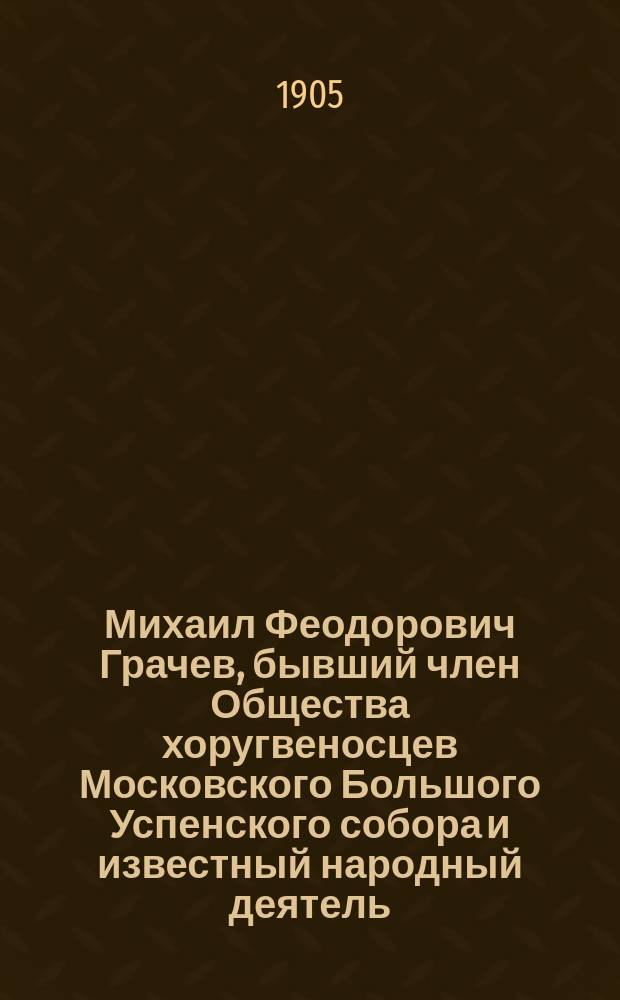 Михаил Феодорович Грачев, бывший член Общества хоругвеносцев Московского Большого Успенского собора и известный народный деятель