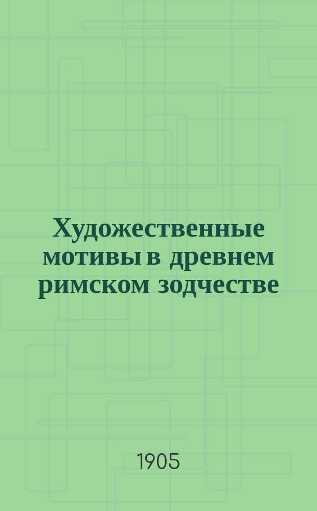 ... Художественные мотивы в древнем римском зодчестве : Ч. 1-. Ч. 1 : Детали ордеров ; Плоские покрытия