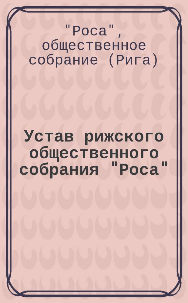 Устав рижского общественного собрания "Роса" : Утв. 28 мая 1905 г.
