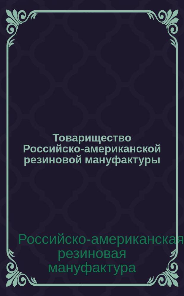 Товарищество Российско-американской резиновой мануфактуры/ Основано 1860. С.-Петербург : Обзор деятельности