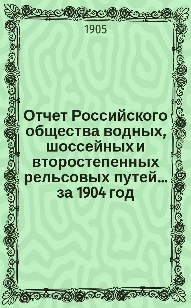 Отчет Российского общества водных, шоссейных и второстепенных рельсовых путей... ... за 1904 год