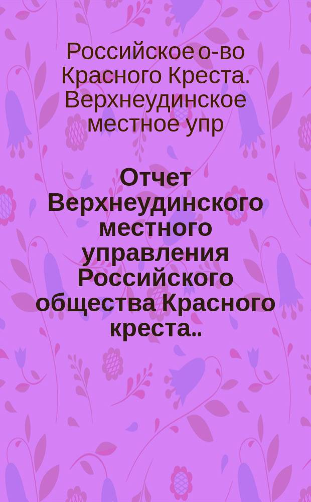 Отчет Верхнеудинского местного управления Российского общества Красного креста...
