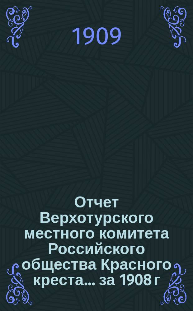 Отчет Верхотурского местного комитета Российского общества Красного креста... ... за 1908 г.