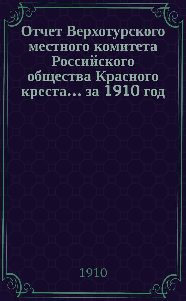 Отчет Верхотурского местного комитета Российского общества Красного креста... ... за 1910 год