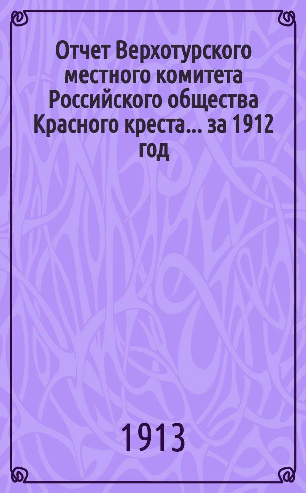 Отчет Верхотурского местного комитета Российского общества Красного креста... ... за 1912 год