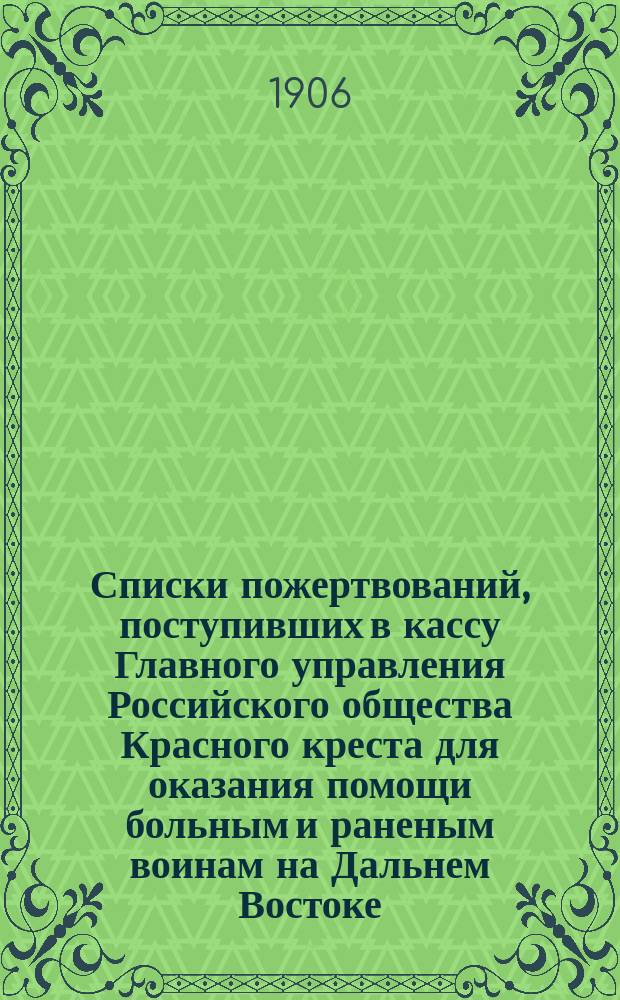 Списки пожертвований, поступивших в кассу Главного управления Российского общества Красного креста [для оказания помощи больным и раненым воинам на Дальнем Востоке]... ... в 1905 году
