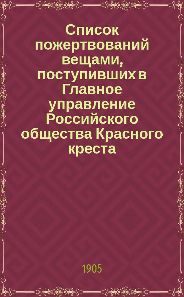 Список пожертвований вещами, поступивших в Главное управление Российского общества Красного креста... за время январь-август 1905 года