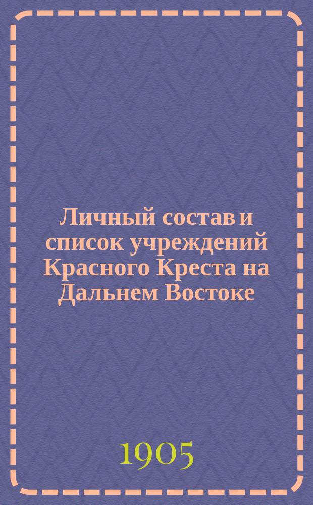 Личный состав и список учреждений Красного Креста на Дальнем Востоке : На 15 июля 1905 г. : Справка