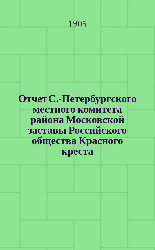 Отчет С.-Петербургского местного комитета района Московской заставы Российского общества Красного креста...