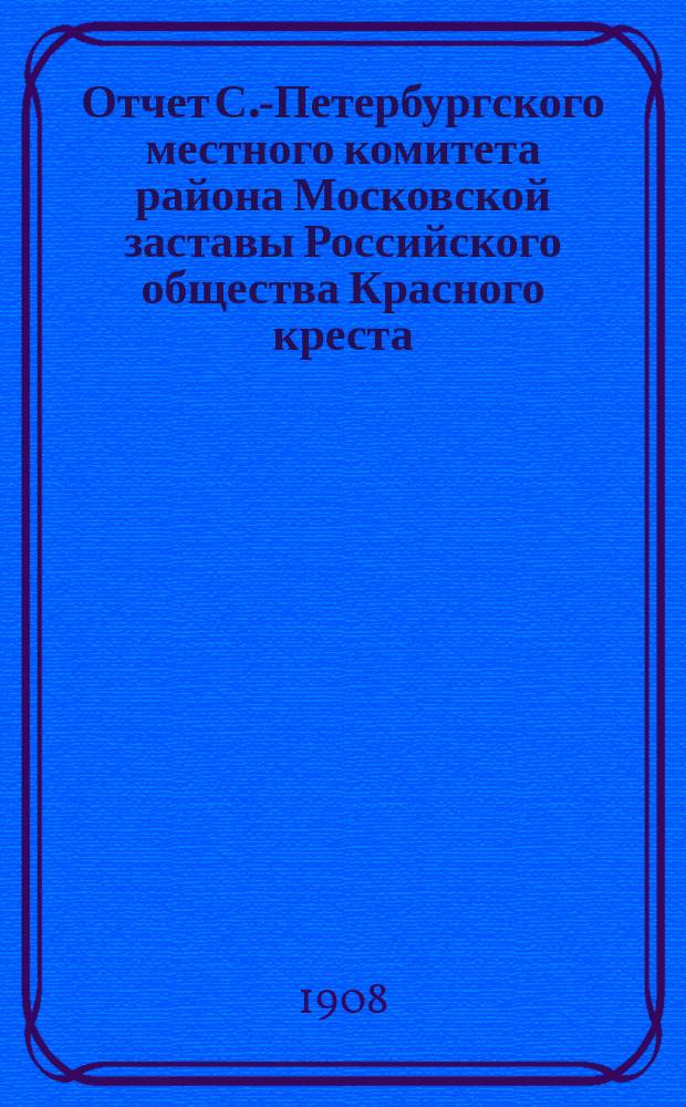 Отчет С.-Петербургского местного комитета района Московской заставы Российского общества Красного креста... ... за 1907 год